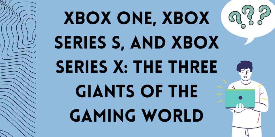 X box One, X box Series S, and X box Series X: The Three Giants of the Gaming World
